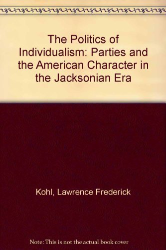 The Politics of Individualism: Parties and the American Character in the Jacksonian Era by Kohl, Lawrence Frederick (1989) Hardcover