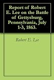 Report of Robert E. Lee on the Battle of Gettysburg, Pennsylvania, July 1-3, 1863.
