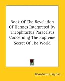 Book of the Revelation of Hermes Interpreted by Theophrastus Paracelsus Concerning the Supreme Secret of the World by Kessinger Publishing