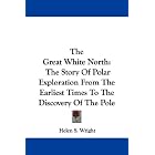 The Great White North: The Story Of Polar Exploration From The Earliest Times To The... by Helen S. Wright