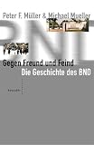 Gegen Freund und Feind. Der BND: Geheime Politik und schmutzige Gesch�fte