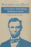 Building the Myth: Selected Speeches Memorializing Abraham Lincoln 
