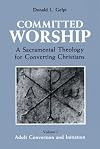 Committed Worship: A Sacramental Theology for Converting Christians : The Sacraments of Ongoing Conversion (Committed Worship; A Sacramental Theology for Converting Christians)