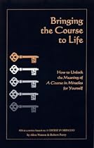 Bringing the Course to Life: How to Unlock the Meaning of A Course in Miracles for Yourself