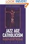 Jazz Age Catholicism: Mystic Modernism in Postwar Paris, 1919-1933
