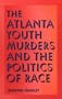 The Atlanta Youth Murders and the Politics of Race (Elmer H Johnson & Carol Holmes Johnson Series in Criminology)