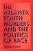 The Atlanta Youth Murders and the Politics of Race (Elmer H Johnson & Carol Holmes Johnson Series in Criminology)