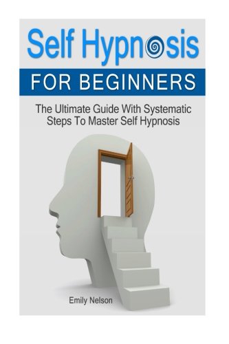 Self Hypnosis for Beginners: The Ultimate Guide With Systematic Steps To Master Self Hypnosis (Self Hypnosis, Self Hypnosis As You Read, Self Hypnosis Diet)
