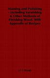 Staining and Polishing - Including Varnishing & Other Methods of Finishing Wood, With Appendix of Recipes