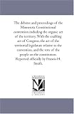 The Debates and Proceedings of the Minnesota Constitutional Convention including the organic Act of the Territory. With the Enabling Act of Congress, the ... and the Vote of the People On the Cons