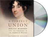 A Perfect Union: Dolley Madison and the Creation of the American Nation