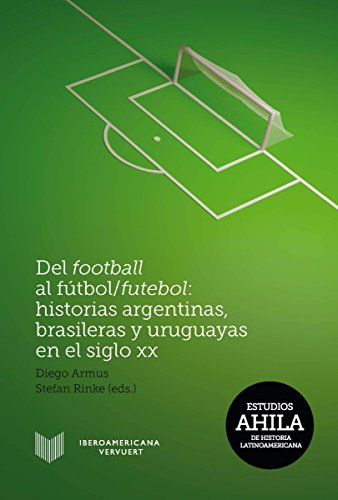 Del football al fútbol/futebol: Historias argentinas, brasileras y uruguayas en el siglo XX (Estudios AHILA de Historia Latinoamericana nº 11) (Spanish Edition)