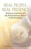 Real People, Real Presence: Ordinary Catholics on the Extraordinary Power of the Eucharist Real People, Real Presence: Ordinary Catholics on the Extraordinary Power of the Eucharist
