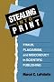 Stealing Into Print: Fraud, Plagiarism, and Misconduct in Scientific Publishing Stealing Into Print: Fraud, Plagiarism, and Misconduct in Scientific Publishing