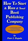 How to Start and Run a Small Book Publishing Company: A Small Business Guide to Self-Publishing and Independent Publishing