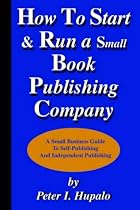 How to Start and Run a Small Book Publishing Company: A Small Business Guide to Self-Publishing and Independent Publishing