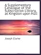 A Supplementary Catalogue of the Subscription Library, at Kingston upon Hull