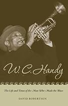 W. C. Handy: The Life and Times of the Man Who Made the Blues W. C. Handy: The Life and Times of the Man Who Made the Blues