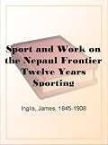Sport and Work on the Nepaul FrontierTwelve Years Sporting Reminiscences of an Indigo Planter