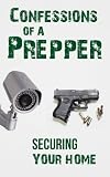 Confessions Of A Prepper: How To Secure Your Home, Protect Your Family, And Survive Any Disaster