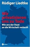 Wir privatisieren uns zu Tode: Wie uns der Staat an die Wirtschaft verkauft