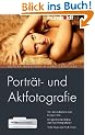 Portr�t- und Aktfotografie. Von der Aufnahme zum fertigen Bild. Mit gro�em Workshop zum Nachfotografieren. Viele Tipps und Profi-Tricks