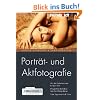 Portr�t- und Aktfotografie. Von der Aufnahme zum fertigen Bild. Mit gro�em Workshop zum Nachfotografieren. Viele Tipps und Profi-Tricks