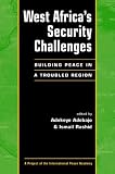 West Africas Security Challenges: Building Peace in a Troubled Region (Project of the International Peace Academy)