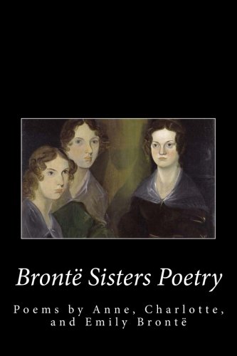 Bronte Sister's Poetry: The Poems of Anne, Charlotte, and Emily Bronte