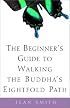 The Beginner's Guide to Walking the Buddha's Eightfold Path