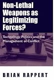 Non-lethal Weapons as Legitimizing Forces: Technology, Politics and the Management of Conflict