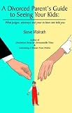 A Divorced Parent's Guide to Seeing Your Kids: What Judges, Attorneys & Your Ex Have Not Told You