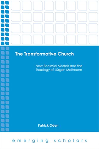 The Transformative Church: New Ecclesial Models and the Theology of Jurgen Moltmann (Emerging Scholars)