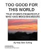 Too Good for This World : True Stories From People Who Have Mood Disorders