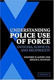 Understanding Police Use of Force: Officers, Suspects, and Reciprocity (Cambridge Studies in Criminology)