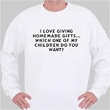 I love giving homemade gifts... Which one of my children do you want? Sweatshirt XXX-Large White