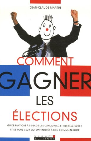 Comment gagner les élections : Guide pratique à l'usage des candidats... et des électeurs ! et de tous ceux qui ont intérêt à bien co-mmu-ni-quer Comment gagner les élections : Guide pratique à l'usage des candidats... et des électeurs ! et de tous ceux qui ont intérêt à bien co-mmu-ni-quer