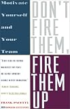 DONT FIRE THEM, FIRE THEM UP: MOTIVATE YOURSELF AND YOUR TEAM
