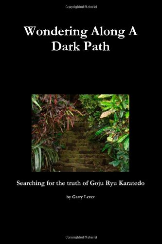 Wondering Along A Dark Path - Searching For The Truth Of Goju Ryu Karate-Do
