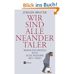 Wir sind alle Neandertaler. Warum der Mensch nicht in die moderne Welt passt
