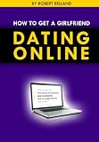 How To Get A Girlfriend DATING ONLINE - Robert Belland How To Get A Girlfriend DATING ONLINE - Robert Belland