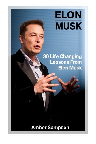 Elon Musk: 30 Life Changing Lessons From Elon Musk: (Elon Musk, Elon Musk Biography, Business Advice, SpaceX, Tesla Motors, Start Up, Billionaire, ... Innovators, Great Men, Success Principles)