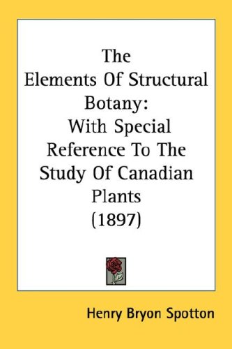 The Elements Of Structural Botany: With Special Reference To The Study Of Canadian Plants (1897) (Kessinger Publishing's Rare Reprints)