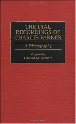 The Dial Recordings of Charlie Parker: A Discography (Discographies: Association for Recorded Sound Collections Discographic Reference)