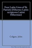 Four Latin lives of St Patrick : Colgan's 'Vita Secunda', 'Quarta', 'Tertia' and 'Quinta'