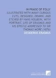 In Praise of Folly: Illustrated With Many Curious Cuts, Designed, Drawn, and Etched by Hans Holbein, With Portrait, Life of Erasmus and His Epistle Addressed to Sir Thomas More (1876)
