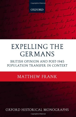 Expelling the Germans: British Opinion and Post-1945 Population Transfer in Context (Oxford Historical Monographs)