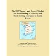 The 2007 Import and Export Market for Bookbinding Machinery and Book-Sewing Machines in South Korea by Philip M. Parker