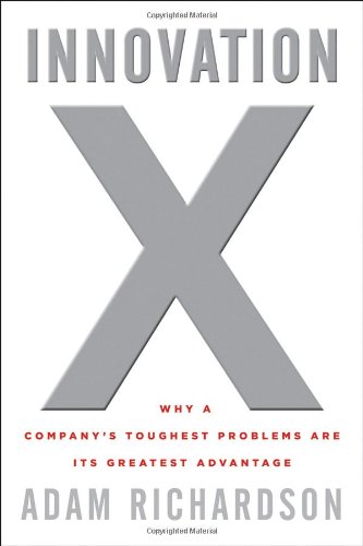 Innovation X: Why a Company's Toughest Problems Are Its Greatest Advantage