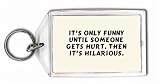 It's only funny until someone gets hurt. Then it's hilarious. Keychain
